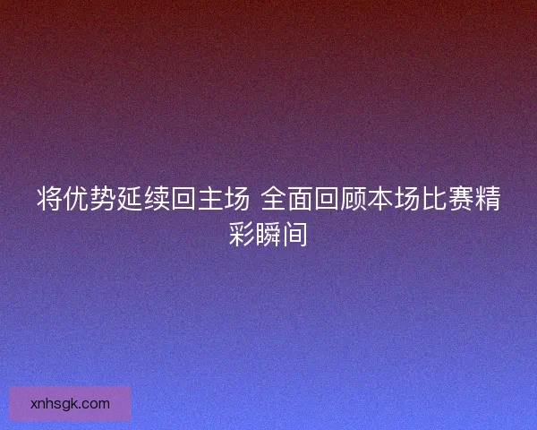 将优势延续回主场 全面回顾本场比赛精彩瞬间